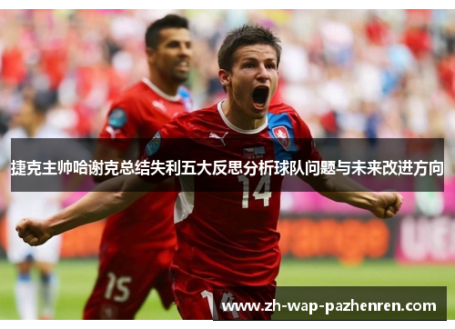 捷克主帅哈谢克总结失利五大反思分析球队问题与未来改进方向