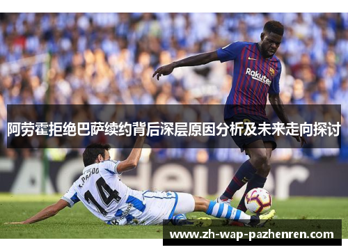 阿劳霍拒绝巴萨续约背后深层原因分析及未来走向探讨