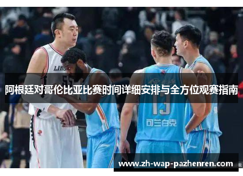 阿根廷对哥伦比亚比赛时间详细安排与全方位观赛指南