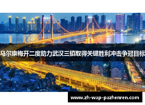 马尔康梅开二度助力武汉三镇取得关键胜利冲击争冠目标 马尔康梅开二度助力武汉三镇取得关键胜利冲击争冠目标