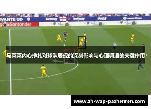 马莱莱内心挣扎对球队表现的深刻影响与心理调适的关键作用 马莱莱内心挣扎对球队表现的深刻影响与心理调适的关键作用