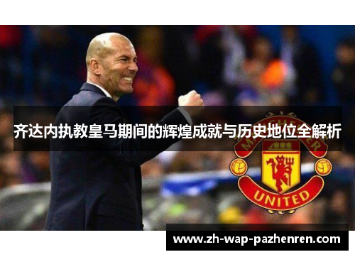 齐达内执教皇马期间的辉煌成就与历史地位全解析 齐达内执教皇马期间的辉煌成就与历史地位全解析