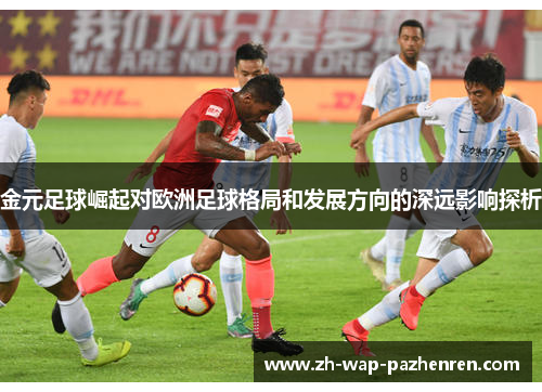 金元足球崛起对欧洲足球格局和发展方向的深远影响探析 金元足球崛起对欧洲足球格局和发展方向的深远影响探析