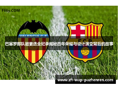 巴塞罗那队徽更迭全纪录揭秘百年荣耀与设计演变背后的故事 巴塞罗那队徽更迭全纪录揭秘百年荣耀与设计演变背后的故事
