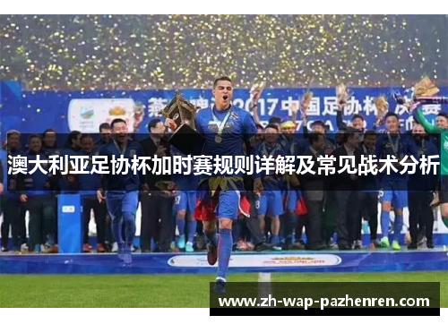 澳大利亚足协杯加时赛规则详解及常见战术分析 澳大利亚足协杯加时赛规则详解及常见战术分析