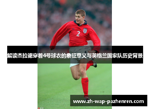 解读杰拉德穿着4号球衣的象征意义与英格兰国家队历史背景 解读杰拉德穿着4号球衣的象征意义与英格兰国家队历史背景