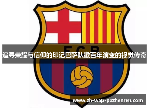 追寻荣耀与信仰的印记巴萨队徽百年演变的视觉传奇 追寻荣耀与信仰的印记巴萨队徽百年演变的视觉传奇