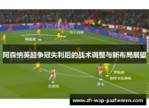 阿森纳英超争冠失利后的战术调整与新布局展望 阿森纳英超争冠失利后的战术调整与新布局展望