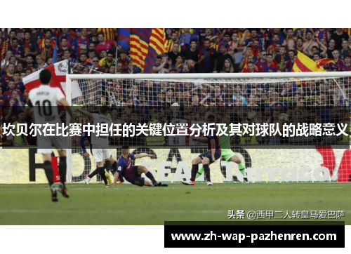 坎贝尔在比赛中担任的关键位置分析及其对球队的战略意义