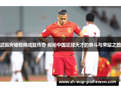 武磊突破极限成就传奇 揭秘中国足球天才的奋斗与荣耀之路 武磊突破极限成就传奇 揭秘中国足球天才的奋斗与荣耀之路