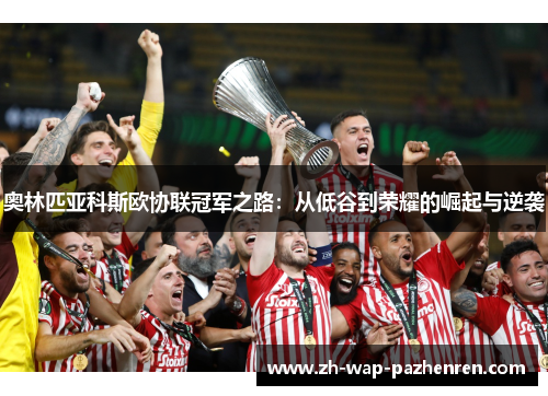 奥林匹亚科斯欧协联冠军之路:从低谷到荣耀的崛起与逆袭 奥林匹亚科斯欧协联冠军之路:从低谷到荣耀的崛起与逆袭