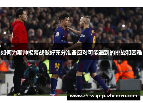 如何为斯帅揭幕战做好充分准备应对可能遇到的挑战和困难