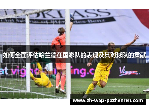 如何全面评估哈兰德在国家队的表现及其对球队的贡献