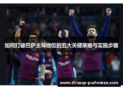 如何打破巴萨主导地位的五大关键策略与实施步骤 如何打破巴萨主导地位的五大关键策略与实施步骤
