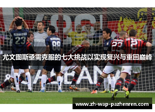 尤文图斯亟需克服的七大挑战以实现复兴与重回巅峰 尤文图斯亟需克服的七大挑战以实现复兴与重回巅峰