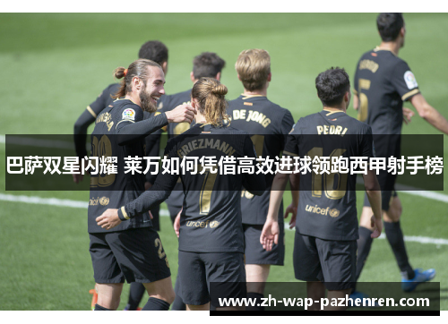 巴萨双星闪耀 莱万如何凭借高效进球领跑西甲射手榜