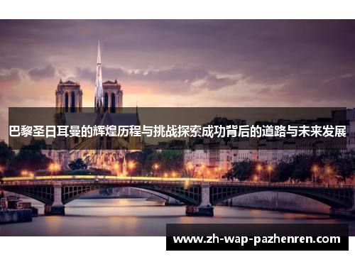 巴黎圣日耳曼的辉煌历程与挑战探索成功背后的道路与未来发展
