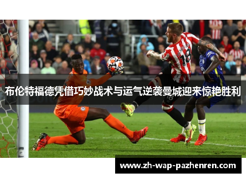 布伦特福德凭借巧妙战术与运气逆袭曼城迎来惊艳胜利