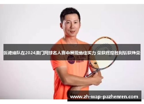 张德培队在2024澳门网球名人赛中展现绝佳实力 荣获辉煌胜利斩获殊荣