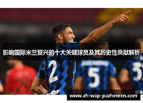 影响国际米兰复兴的十大关键球员及其历史性贡献解析