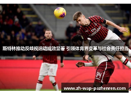 斯特林推动反歧视运动成效显著 引领体育界变革与社会责任担当 斯特林推动反歧视运动成效显著 引领体育界变革与社会责任担当