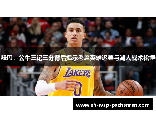 段冉：公牛三记三分背后揭示老詹英雄迟暮与湖人战术松懈