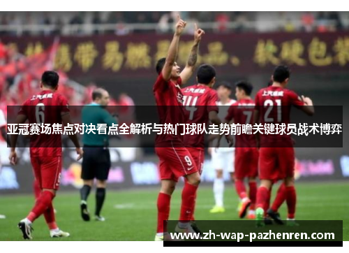 亚冠赛场焦点对决看点全解析与热门球队走势前瞻关键球员战术博弈