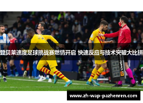 登贝莱速度足球挑战赛燃情开启 快速反应与技术突破大比拼 登贝莱速度足球挑战赛燃情开启 快速反应与技术突破大比拼