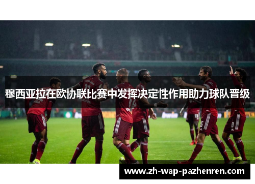 穆西亚拉在欧协联比赛中发挥决定性作用助力球队晋级