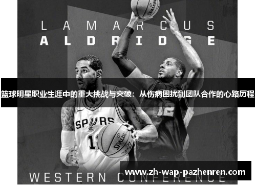 篮球明星职业生涯中的重大挑战与突破:从伤病困扰到团队合作的心路历程 篮球明星职业生涯中的重大挑战与突破:从伤病困扰到团队合作的心路历程