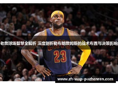 老詹球场智慧全解析 深度剖析勒布朗詹姆斯的战术布置与决策影响