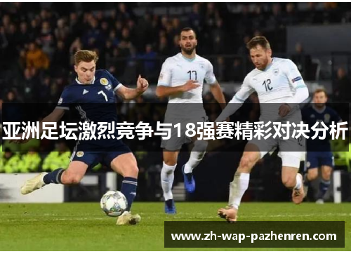 亚洲足坛激烈竞争与18强赛精彩对决分析