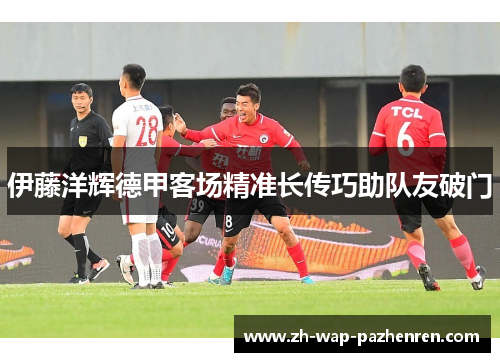 伊藤洋辉德甲客场精准长传巧助队友破门 伊藤洋辉德甲客场精准长传巧助队友破门