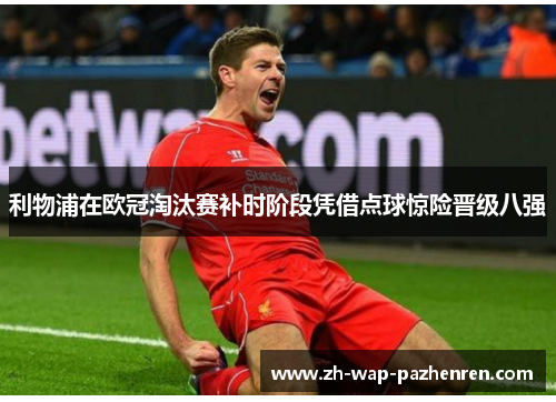 利物浦在欧冠淘汰赛补时阶段凭借点球惊险晋级八强 利物浦在欧冠淘汰赛补时阶段凭借点球惊险晋级八强