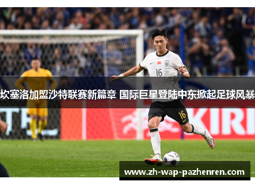 坎塞洛加盟沙特联赛新篇章 国际巨星登陆中东掀起足球风暴 坎塞洛加盟沙特联赛新篇章 国际巨星登陆中东掀起足球风暴