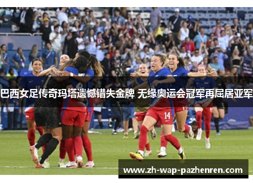 巴西女足传奇玛塔遗憾错失金牌 无缘奥运会冠军再屈居亚军 巴西女足传奇玛塔遗憾错失金牌 无缘奥运会冠军再屈居亚军