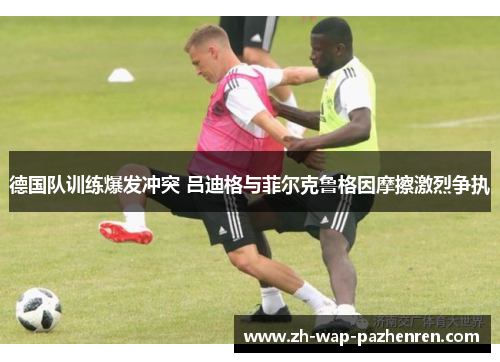 德国队训练爆发冲突 吕迪格与菲尔克鲁格因摩擦激烈争执