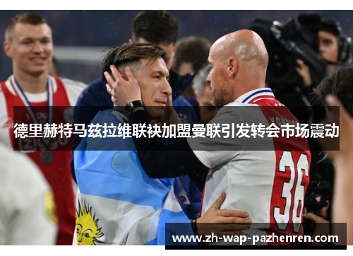 德里赫特马兹拉维联袂加盟曼联引发转会市场震动 德里赫特马兹拉维联袂加盟曼联引发转会市场震动