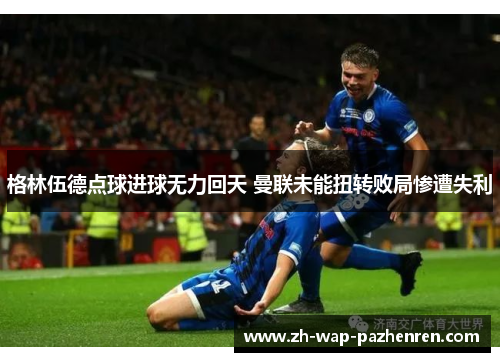 格林伍德点球进球无力回天 曼联未能扭转败局惨遭失利