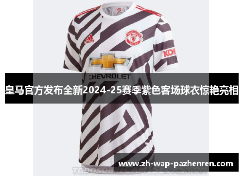 皇马官方发布全新2024-25赛季紫色客场球衣惊艳亮相