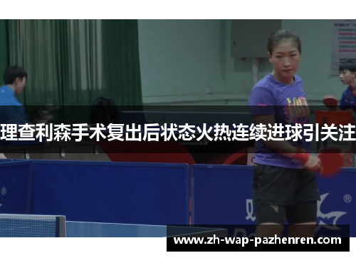 理查利森手术复出后状态火热连续进球引关注 理查利森手术复出后状态火热连续进球引关注