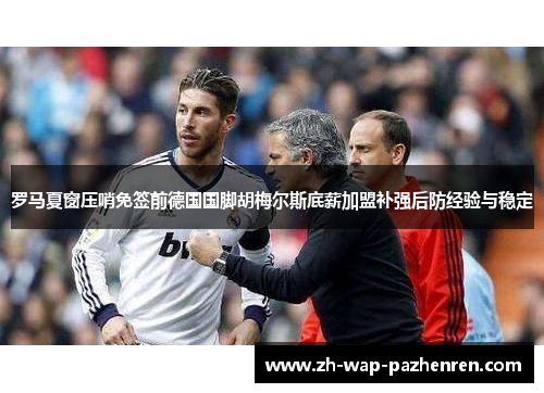 罗马夏窗压哨免签前德国国脚胡梅尔斯底薪加盟补强后防经验与稳定