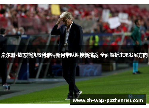 豪尔赫·热苏斯执教利雅得新月带队迎接新挑战 全面解析未来发展方向 豪尔赫·热苏斯执教利雅得新月带队迎接新挑战 全面解析未来发展方向