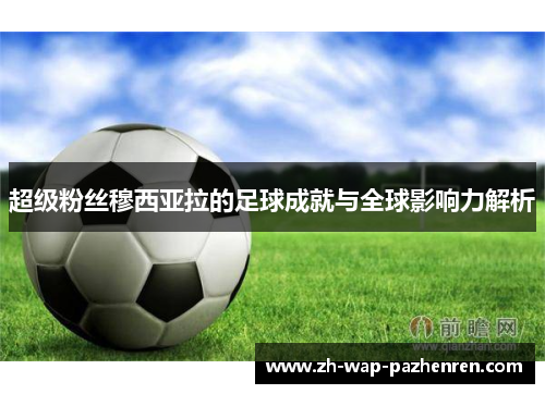 超级粉丝穆西亚拉的足球成就与全球影响力解析 超级粉丝穆西亚拉的足球成就与全球影响力解析