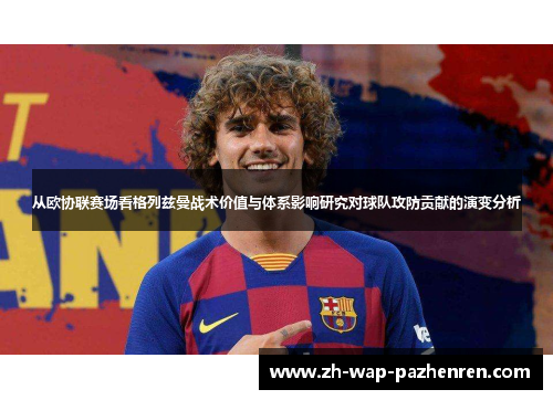 从欧协联赛场看格列兹曼战术价值与体系影响研究对球队攻防贡献的演变分析