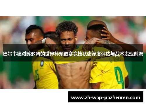 巴尔韦德对阵多特的世界杯预选赛竞技状态深度评估与战术表现前瞻