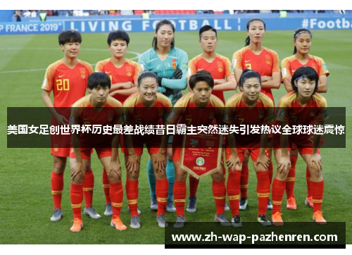美国女足创世界杯历史最差战绩昔日霸主突然迷失引发热议全球球迷震惊 美国女足创世界杯历史最差战绩昔日霸主突然迷失引发热议全球球迷震惊