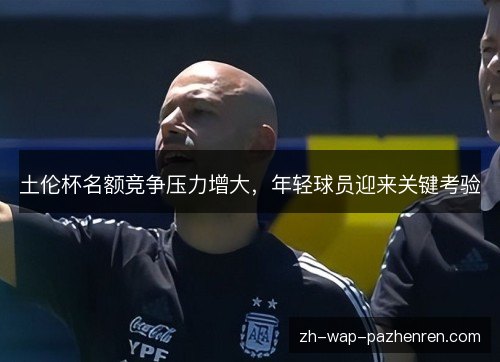 土伦杯名额竞争压力增大,年轻球员迎来关键考验 土伦杯名额竞争压力增大,年轻球员迎来关键考验