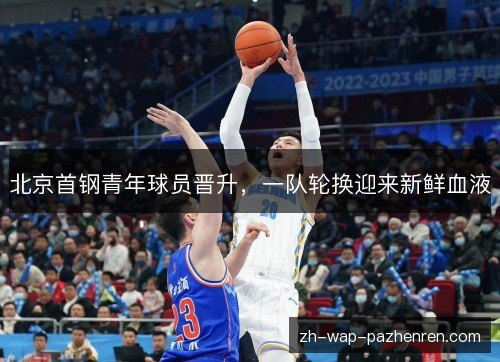 北京首钢青年球员晋升,一队轮换迎来新鲜血液 北京首钢青年球员晋升,一队轮换迎来新鲜血液