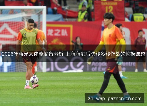 2026年蒋光太体能储备分析 上海海港后防线多线作战的轮换课题